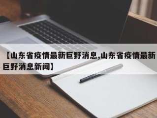 【山东省疫情最新巨野消息,山东省疫情最新巨野消息新闻】