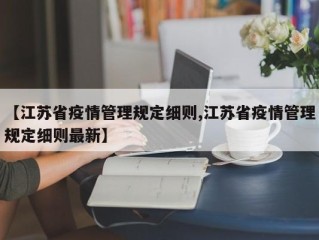 【江苏省疫情管理规定细则,江苏省疫情管理规定细则最新】