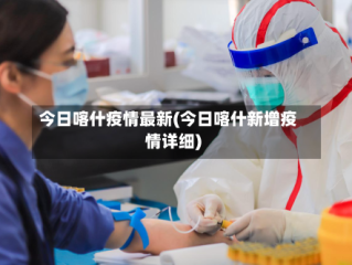 今日喀什疫情最新(今日喀什新增疫情详细)