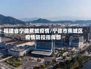 福建省宁德蕉城疫情/宁德市蕉城区疫情防控指挥部