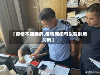 【疫情不能腾房,疫情期间可以强制腾房吗】