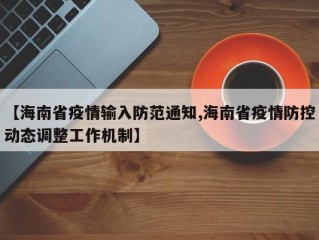 【海南省疫情输入防范通知,海南省疫情防控动态调整工作机制】