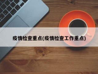 疫情检查重点(疫情检查工作重点)