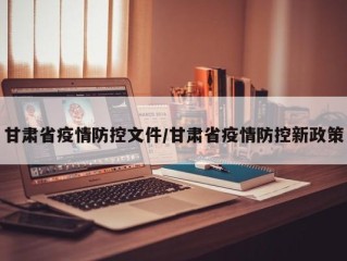 甘肃省疫情防控文件/甘肃省疫情防控新政策