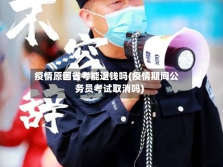 疫情原因省考能退钱吗(疫情期间公务员考试取消吗)