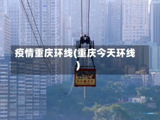 疫情重庆环线(重庆今天环线)