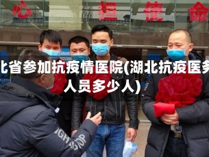 湖北省参加抗疫情医院(湖北抗疫医务人员多少人)
