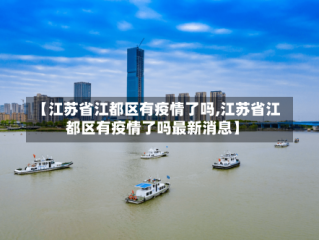 【江苏省江都区有疫情了吗,江苏省江都区有疫情了吗最新消息】
