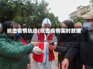 抗击疫情轨迹(抗击疫情实时数据)