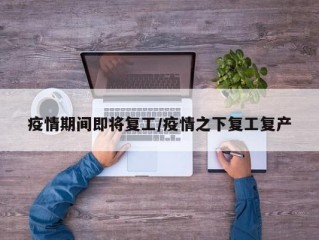 疫情期间即将复工/疫情之下复工复产