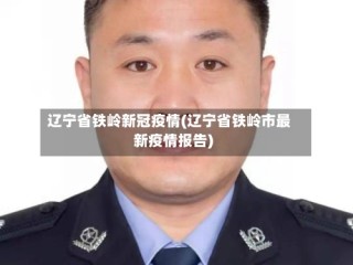 辽宁省铁岭新冠疫情(辽宁省铁岭市最新疫情报告)