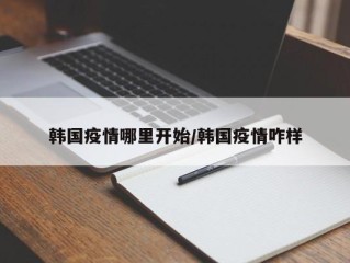 韩国疫情哪里开始/韩国疫情咋样