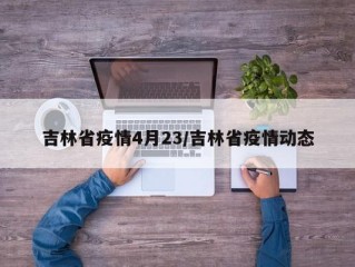 吉林省疫情4月23/吉林省疫情动态