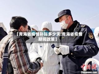 【青海省疫情补贴多少天,青海省疫情期间政策】