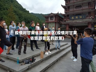 疫情对甘肃省旅游景区(疫情对甘肃省旅游景区的政策)