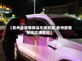 【贵州省疫情转运车辆政策,贵州疫情防控交通管控】