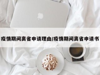 疫情期间离省申请理由/疫情期间离省申请书