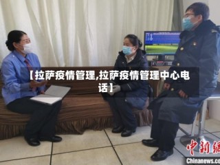 【拉萨疫情管理,拉萨疫情管理中心电话】