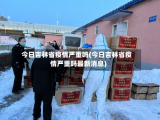 今日吉林省疫情严重吗(今日吉林省疫情严重吗最新消息)