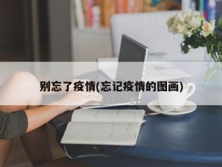 别忘了疫情(忘记疫情的图画)