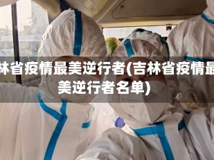 吉林省疫情最美逆行者(吉林省疫情最美逆行者名单)