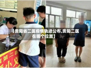 【贵阳省二医疫情轨迹公布,贵阳二医在哪个位置】