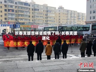 长春支援吉林省疫情了吗/长春支援通化