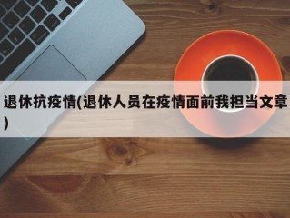 退休抗疫情(退休人员在疫情面前我担当文章)