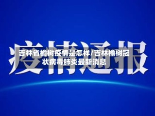 吉林省榆树疫情是怎样/吉林榆树冠状病毒肺炎最新消息