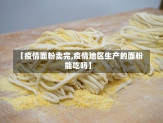 【疫情面粉卖完,疫情地区生产的面粉能吃吗】