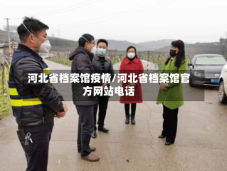河北省档案馆疫情/河北省档案馆官方网站电话