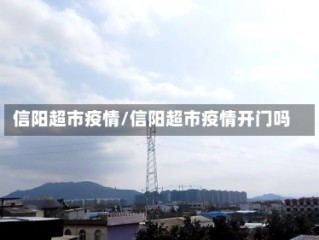 信阳超市疫情/信阳超市疫情开门吗