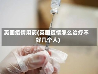 英国疫情用药(英国疫情怎么治疗不好几个人)