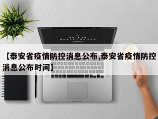 【泰安省疫情防控消息公布,泰安省疫情防控消息公布时间】