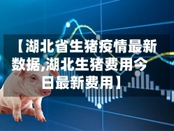 【湖北省生猪疫情最新数据,湖北生猪费用今日最新费用】