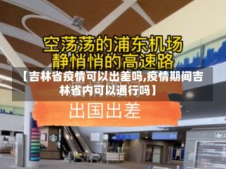 【吉林省疫情可以出差吗,疫情期间吉林省内可以通行吗】