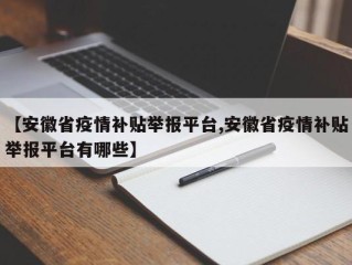【安徽省疫情补贴举报平台,安徽省疫情补贴举报平台有哪些】