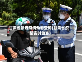 甘肃省最近疫情动态查询(甘肃省疫情实时动态)