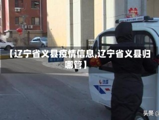 【辽宁省义县疫情信息,辽宁省义县归哪管】