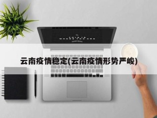 云南疫情稳定(云南疫情形势严峻)