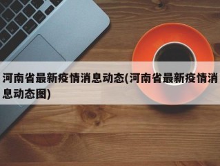 河南省最新疫情消息动态(河南省最新疫情消息动态图)