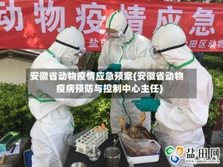 安徽省动物疫情应急预案(安徽省动物疫病预防与控制中心主任)