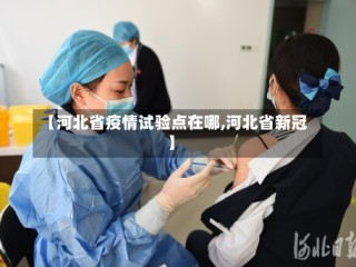 【河北省疫情试验点在哪,河北省新冠】
