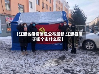 【江源省疫情消息公布最新,江源县属于哪个市什么区】