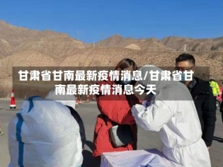 甘肃省甘南最新疫情消息/甘肃省甘南最新疫情消息今天