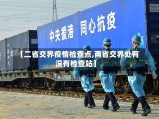 【二省交界疫情检查点,两省交界处有没有检查站】