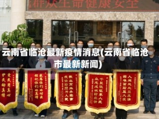 云南省临沧最新疫情消息(云南省临沧市最新新闻)