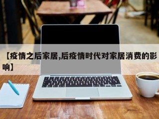 【疫情之后家居,后疫情时代对家居消费的影响】