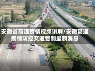 安徽省高速疫情视频讲解/安徽高速疫情防控交通管制最新消息