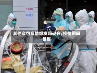 其他省怕疫情爆发吗现在/疫情期间各省